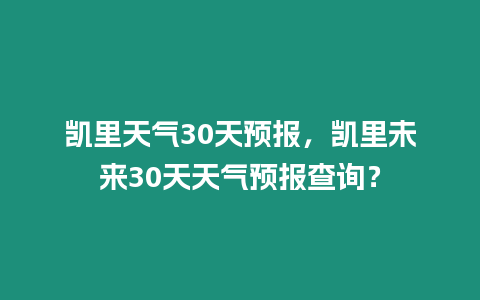 凱里天氣30天預(yù)報(bào)，凱里未來(lái)30天天氣預(yù)報(bào)查詢(xún)？