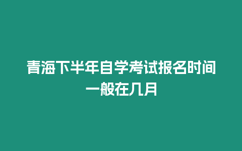 青海下半年自學考試報名時間一般在幾月