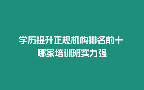 學(xué)歷提升正規(guī)機(jī)構(gòu)排名前十 哪家培訓(xùn)班實(shí)力強(qiáng)