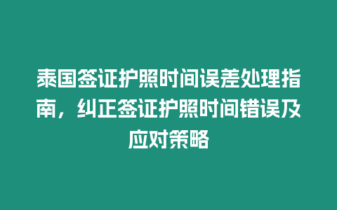 泰國簽證護照時間誤差處理指南，糾正簽證護照時間錯誤及應對策略