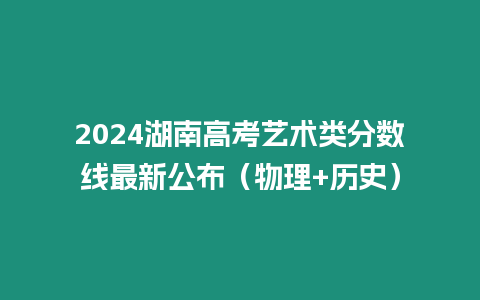 2024湖南高考藝術類分數線最新公布（物理+歷史）