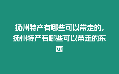 揚州特產有哪些可以帶走的，揚州特產有哪些可以帶走的東西