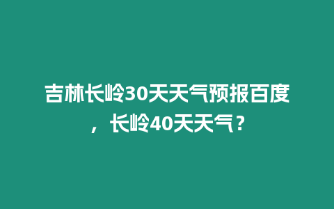 吉林長嶺30天天氣預(yù)報(bào)百度，長嶺40天天氣？