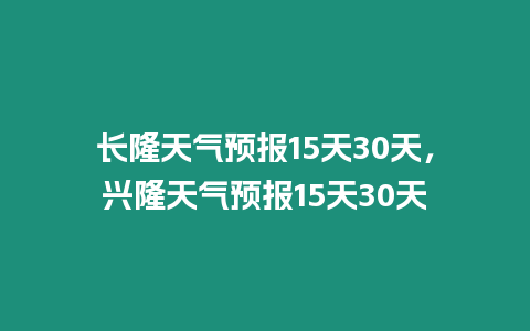 長隆天氣預(yù)報15天30天，興隆天氣預(yù)報15天30天