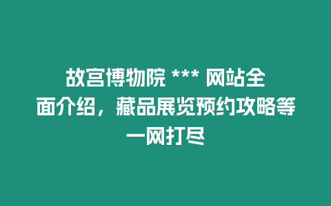 故宮博物院 *** 網(wǎng)站全面介紹，藏品展覽預約攻略等一網(wǎng)打盡