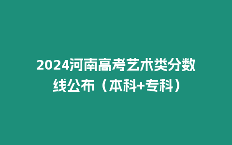 2024河南高考藝術類分數線公布（本科+專科）