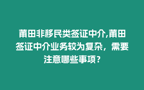 莆田非移民類簽證中介,莆田簽證中介業(yè)務(wù)較為復(fù)雜，需要注意哪些事項？