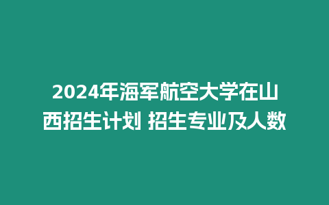 2024年海軍航空大學在山西招生計劃 招生專業及人數