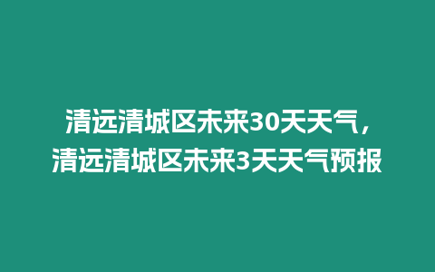清遠清城區(qū)未來30天天氣，清遠清城區(qū)未來3天天氣預(yù)報