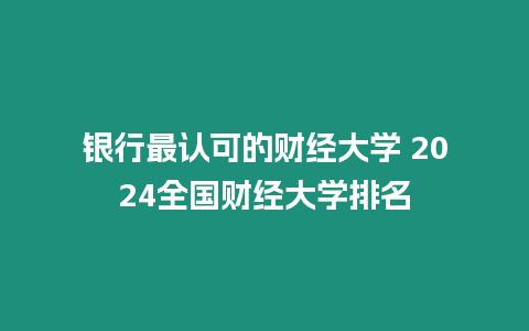 銀行最認(rèn)可的財(cái)經(jīng)大學(xué) 2024全國(guó)財(cái)經(jīng)大學(xué)排名