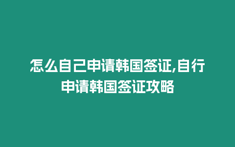 怎么自己申請(qǐng)韓國簽證,自行申請(qǐng)韓國簽證攻略
