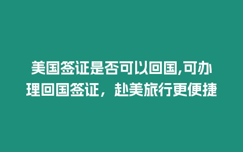 美國簽證是否可以回國,可辦理回國簽證，赴美旅行更便捷