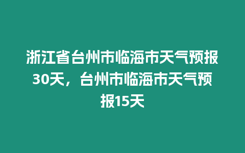 浙江省臺(tái)州市臨海市天氣預(yù)報(bào)30天，臺(tái)州市臨海市天氣預(yù)報(bào)15天