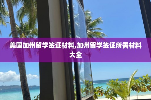 美國(guó)加州留學(xué)簽證材料,加州留學(xué)簽證所需材料大全