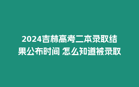 2024吉林高考二本錄取結(jié)果公布時間 怎么知道被錄取