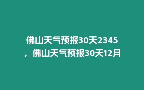 佛山天氣預(yù)報(bào)30天2345，佛山天氣預(yù)報(bào)30天12月