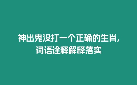 神出鬼沒(méi)打一個(gè)正確的生肖,詞語(yǔ)詮釋解釋落實(shí)
