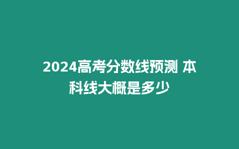 2024高考分數線預測 本科線大概是多少