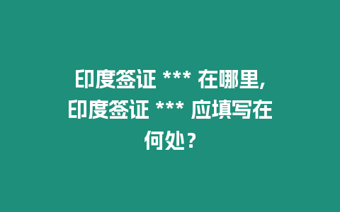 印度簽證 *** 在哪里,印度簽證 *** 應(yīng)填寫在何處？