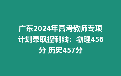 廣東2024年高考教師專項(xiàng)計(jì)劃錄取控制線：物理456分 歷史457分