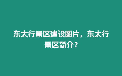 東太行景區(qū)建設圖片，東太行景區(qū)簡介？