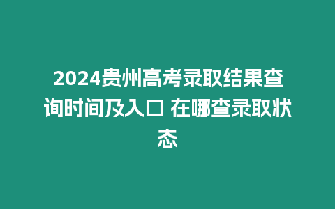 2024貴州高考錄取結果查詢時間及入口 在哪查錄取狀態