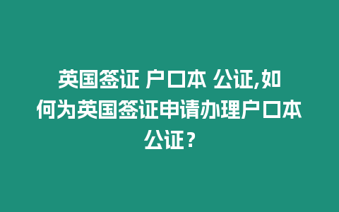 英國簽證 戶口本 公證,如何為英國簽證申請辦理戶口本公證？