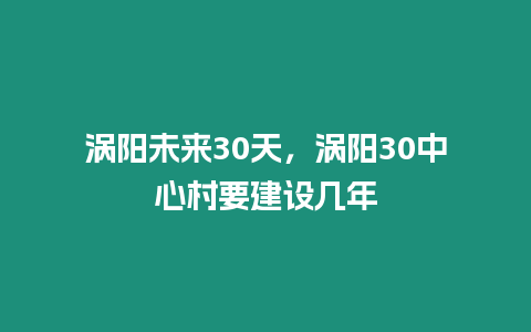 渦陽未來30天，渦陽30中心村要建設幾年