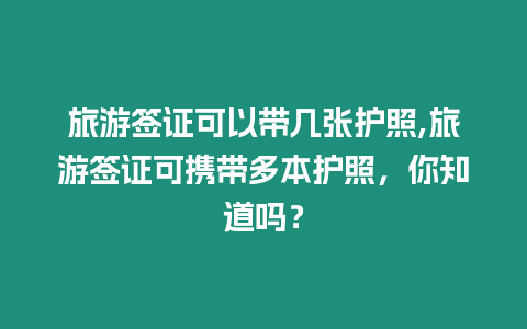旅游簽證可以帶幾張護(hù)照,旅游簽證可攜帶多本護(hù)照，你知道嗎？