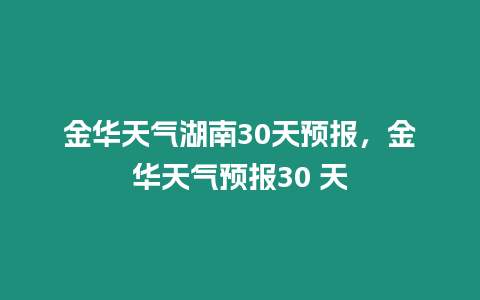 金華天氣湖南30天預(yù)報(bào)，金華天氣預(yù)報(bào)30 天