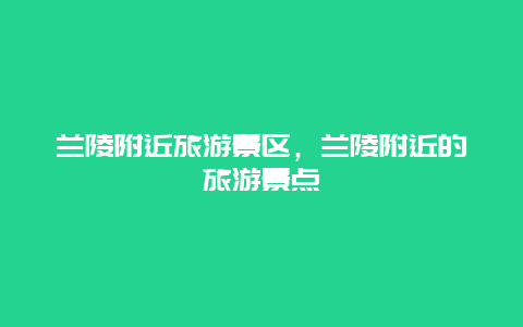 蘭陵附近旅游景區(qū)，蘭陵附近的旅游景點(diǎn)