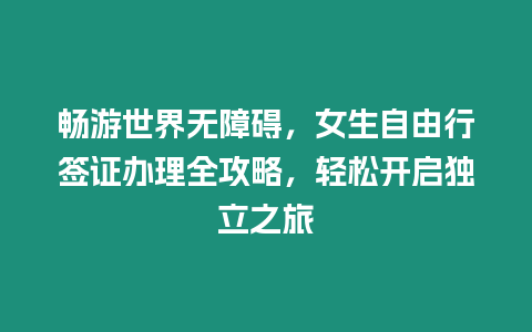 暢游世界無障礙，女生自由行簽證辦理全攻略，輕松開啟獨立之旅