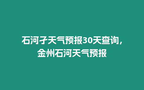 石河孑天氣預(yù)報(bào)30天查詢，金州石河天氣預(yù)報(bào)
