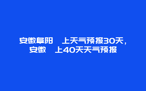 安徽阜陽潁上天氣預報30天，安徽潁上40天天氣預報