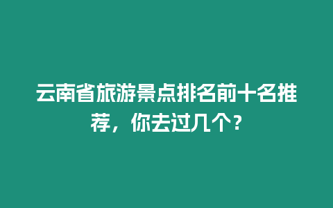 云南省旅游景點排名前十名推薦，你去過幾個？
