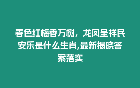 春色紅梅香萬樹，龍鳳呈祥民安樂是什么生肖,最新揭曉答案落實