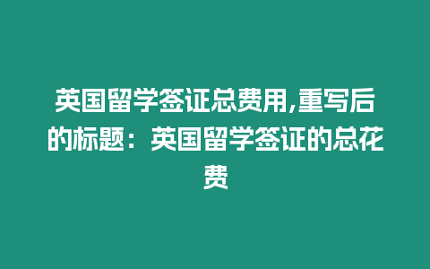 英國留學簽證總費用,重寫后的標題：英國留學簽證的總花費