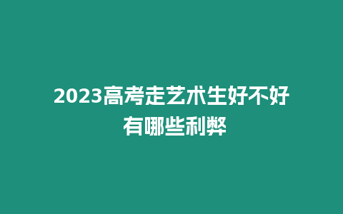 2023高考走藝術生好不好 有哪些利弊
