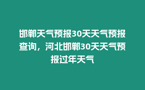 邯鄲天氣預報30天天氣預報查詢，河北邯鄲30天天氣預報過年天氣