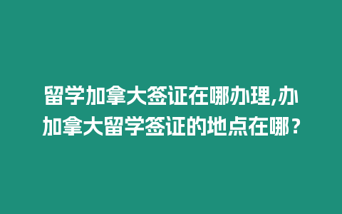 留學(xué)加拿大簽證在哪辦理,辦加拿大留學(xué)簽證的地點在哪？