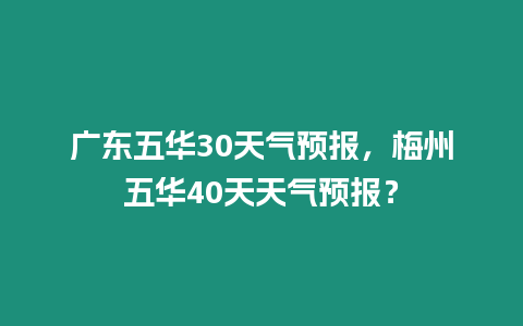 廣東五華30天氣預(yù)報(bào)，梅州五華40天天氣預(yù)報(bào)？