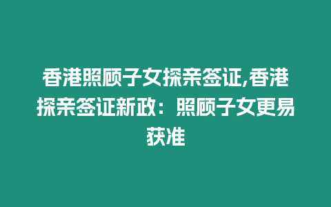 香港照顧子女探親簽證,香港探親簽證新政：照顧子女更易獲準(zhǔn)