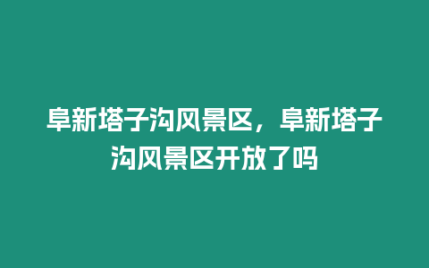 阜新塔子溝風景區，阜新塔子溝風景區開放了嗎