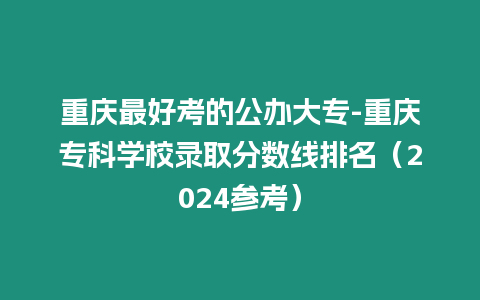 重慶最好考的公辦大專-重慶專科學校錄取分數線排名（2024參考）
