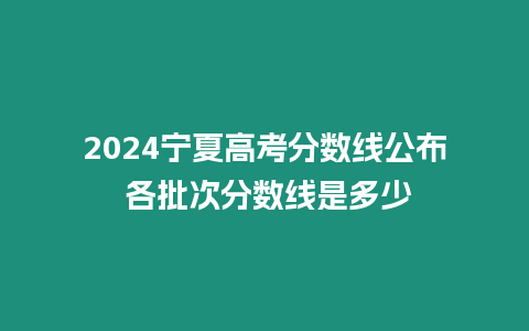 2024寧夏高考分?jǐn)?shù)線公布 各批次分?jǐn)?shù)線是多少