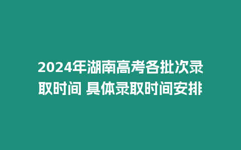 2024年湖南高考各批次錄取時間 具體錄取時間安排