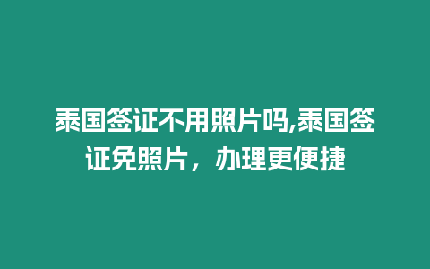 泰國簽證不用照片嗎,泰國簽證免照片，辦理更便捷