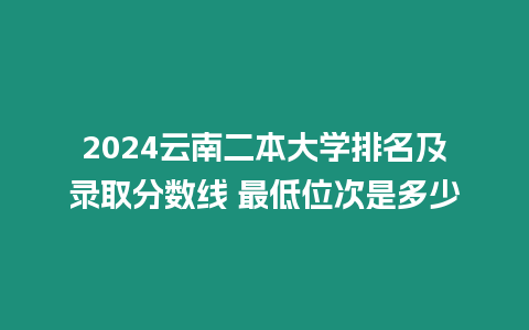 2024云南二本大學(xué)排名及錄取分數(shù)線 最低位次是多少
