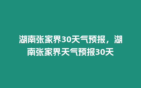 湖南張家界30天氣預報，湖南張家界天氣預報30天