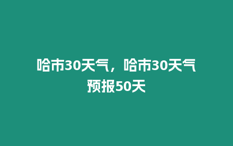 哈市30天氣，哈市30天氣預(yù)報50天
